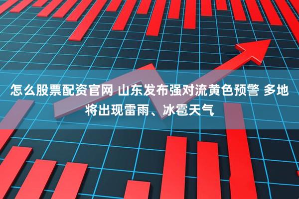 怎么股票配资官网 山东发布强对流黄色预警 多地将出现雷雨、冰雹天气