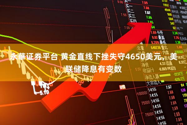永華证券平台 黄金直线下挫失守4650美元，美联储降息有变数