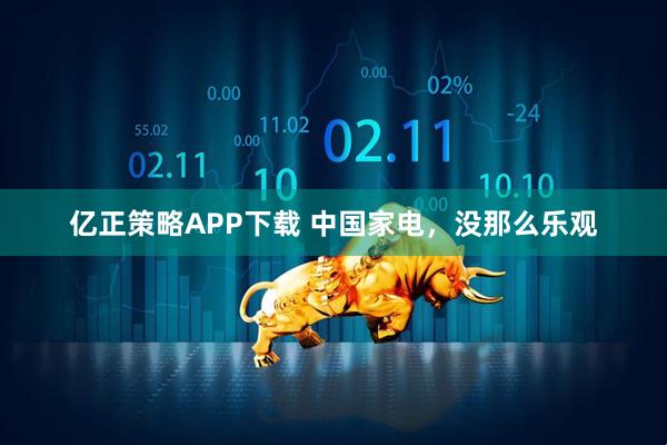 亿正策略APP下载 中国家电，没那么乐观