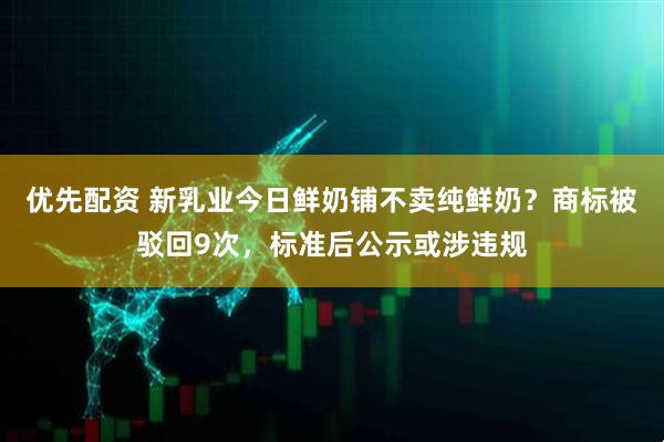 优先配资 新乳业今日鲜奶铺不卖纯鲜奶？商标被驳回9次，标准后公示或涉违规