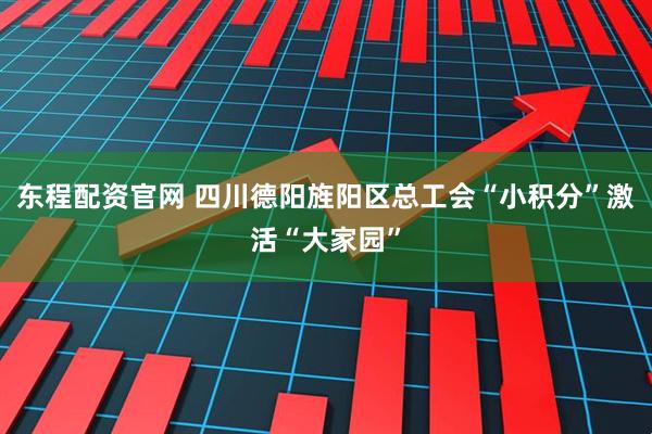 东程配资官网 四川德阳旌阳区总工会“小积分”激活“大家园”